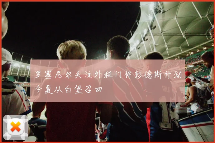 罗塞尼尔关注外租门将彭德斯计划今夏从白堡召回