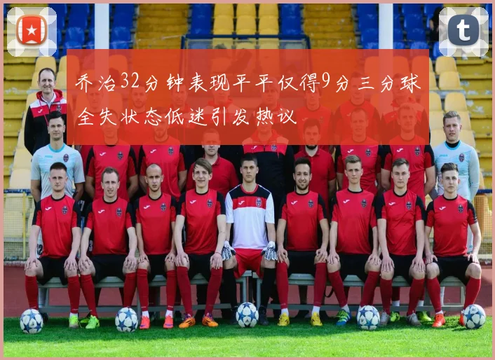 乔治32分钟表现平平仅得9分三分球全失状态低迷引发热议