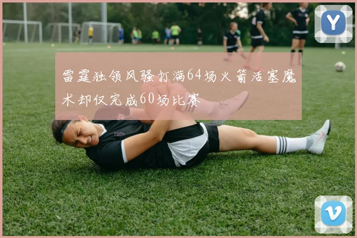 雷霆独领风骚打满64场火箭活塞魔术却仅完成60场比赛