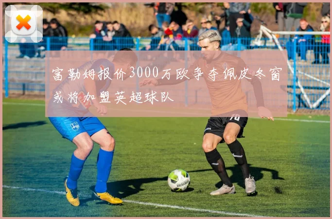富勒姆报价3000万欧争夺佩皮冬窗或将加盟英超球队