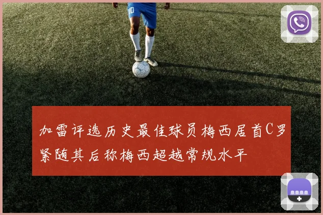 加雷评选历史最佳球员梅西居首C罗紧随其后称梅西超越常规水平