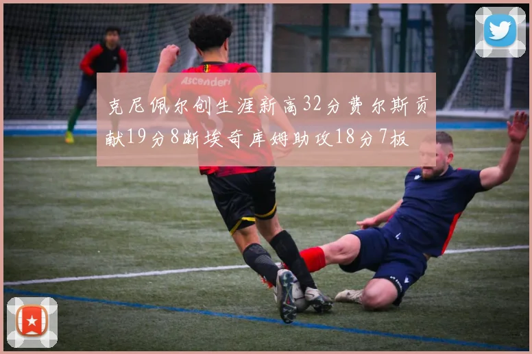 克尼佩尔创生涯新高32分费尔斯贡献19分8断埃奇库姆助攻18分7板
