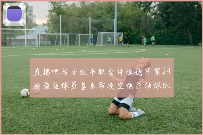 直播吧与小红书联合评选德甲第24轮最佳球员基米希凌空绝杀助球队赢得国家德比