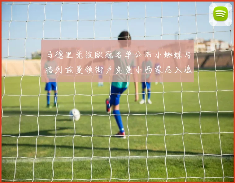 马德里竞技欧冠名单公布小蜘蛛与格列兹曼领衔卢克曼小西蒙尼入选