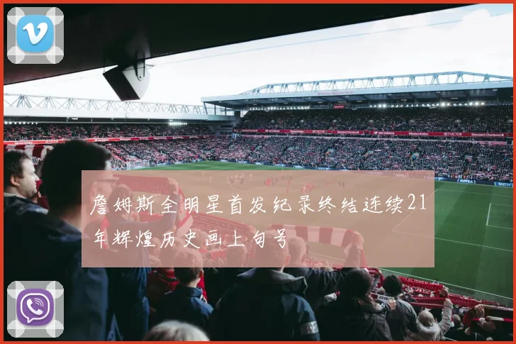 詹姆斯全明星首发纪录终结连续21年辉煌历史画上句号