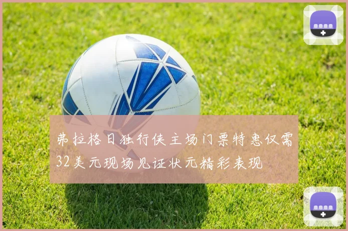 弗拉格日独行侠主场门票特惠仅需32美元现场见证状元精彩表现