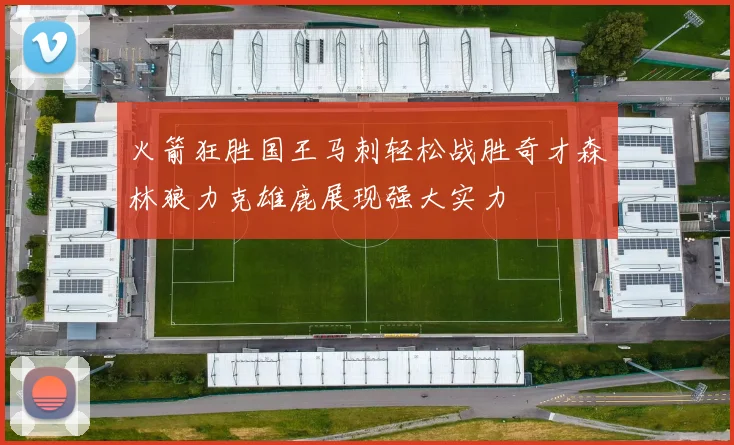 火箭狂胜国王马刺轻松战胜奇才森林狼力克雄鹿展现强大实力