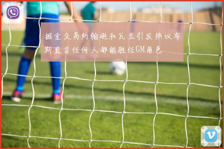掘金交易约翰逊和瓦兰引发热议布斯直言任何人都能胜任GM角色