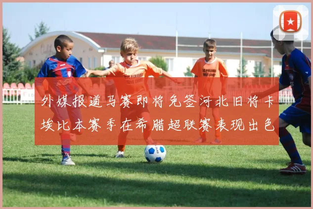 外媒报道马赛即将免签河北旧将卡埃比本赛季在希腊超联赛表现出色