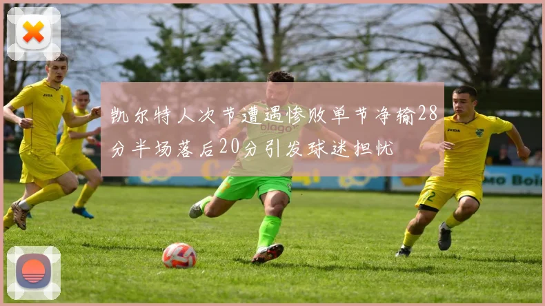 凯尔特人次节遭遇惨败单节净输28分半场落后20分引发球迷担忧