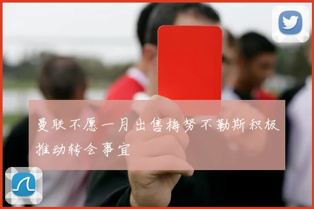 曼联不愿一月出售梅努不勒斯积极推动转会事宜