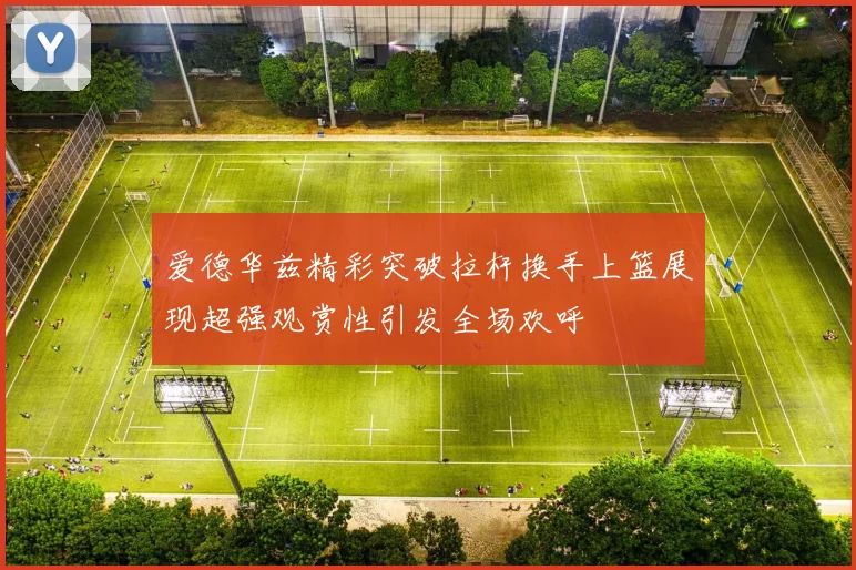 爱德华兹精彩突破拉杆换手上篮展现超强观赏性引发全场欢呼
