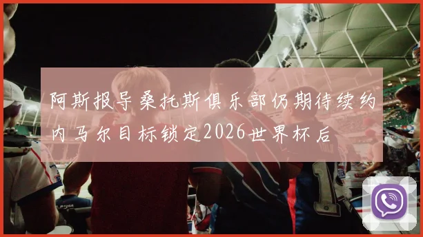 阿斯报导桑托斯俱乐部仍期待续约内马尔目标锁定2026世界杯后