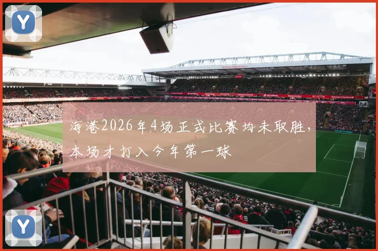 海港2026年4场正式比赛均未取胜，本场才打入今年第一球