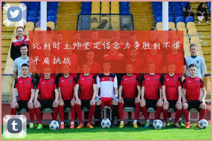 比利时主帅坚定信念力争胜利不惧平局挑战