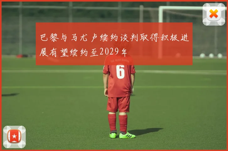 巴黎与马尤卢续约谈判取得积极进展有望续约至2029年