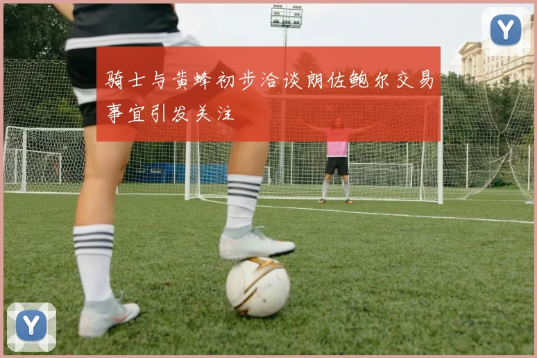 骑士与黄蜂初步洽谈朗佐鲍尔交易事宜引发关注