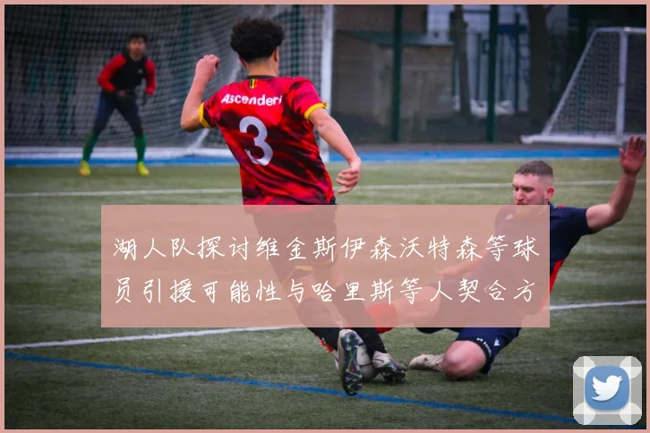 湖人队探讨维金斯伊森沃特森等球员引援可能性与哈里斯等人契合方向