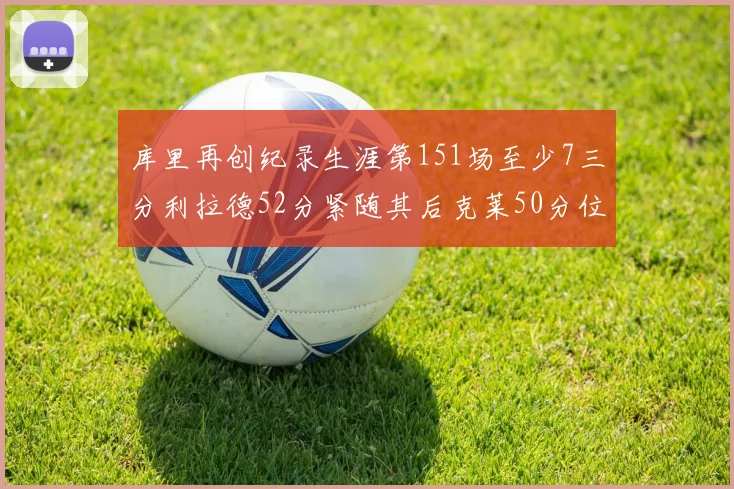 库里再创纪录生涯第151场至少7三分利拉德52分紧随其后克莱50分位列第三