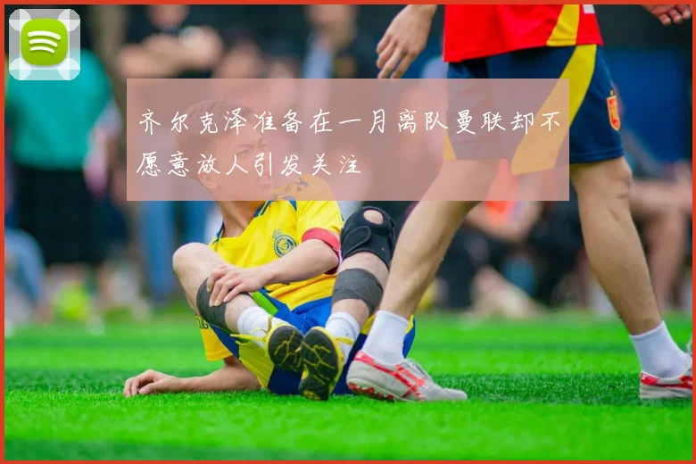 齐尔克泽准备在一月离队曼联却不愿意放人引发关注