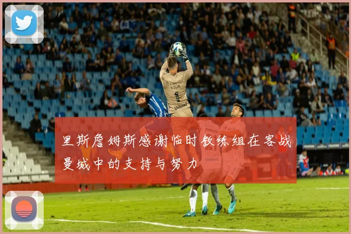 里斯詹姆斯感谢临时教练组在客战曼城中的支持与努力