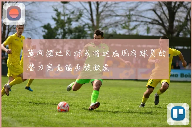 篮网摆烂目标或将达成现有球员的潜力究竟能否被激发