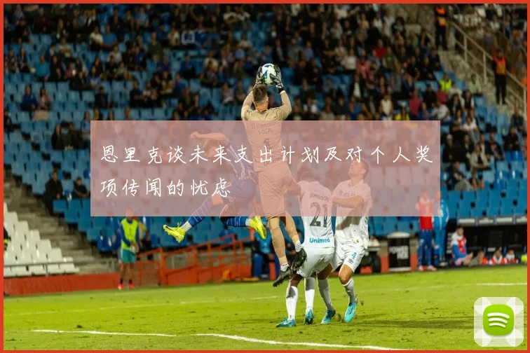 恩里克谈未来支出计划及对个人奖项传闻的忧虑
