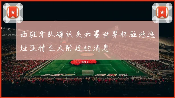 西班牙队确认美加墨世界杯驻地选址亚特兰大附近的消息