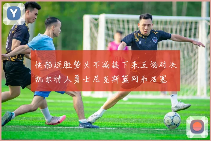 快船连胜势头不减接下来五场对决凯尔特人勇士尼克斯篮网和活塞