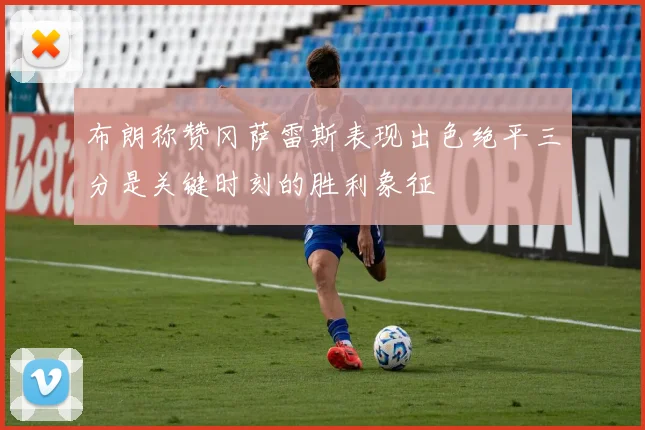 布朗称赞冈萨雷斯表现出色绝平三分是关键时刻的胜利象征